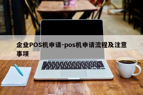 镇沅企业POS机申请-pos机申请流程及注意事项